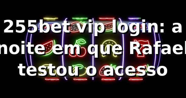 255bet vip login: a noite em que Rafael testou o acesso 🎲